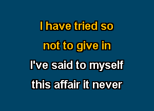 I have tried so

not to give in

I've said to myself

this affair it never