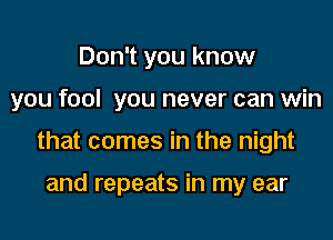 Don't you know

you fool you never can win

that comes in the night

and repeats in my ear