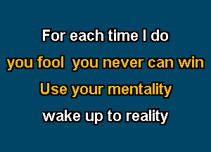 For each time I do

you fool you never can win

Use your mentality

wake up to reality