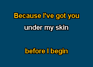 Because I've got you

under my skin

before I begin