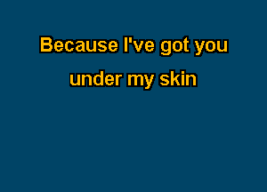 Because I've got you

under my skin