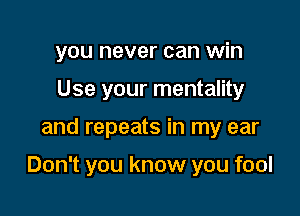 you never can win
Use your mentality

and repeats in my ear

Don't you know you fool