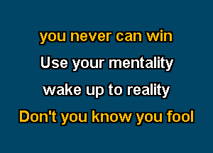 you never can win
Use your mentality

wake up to reality

Don't you know you fool