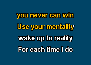 you never can win

Use your mentality

wake up to reality

For each time I do
