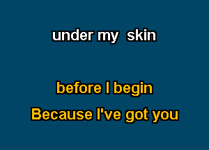 under my skin

before I begin

Because I've got you