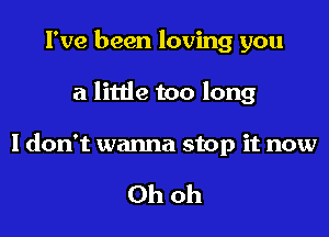 I've been loving you

a little too long

I don't wanna stop it now

Ohoh