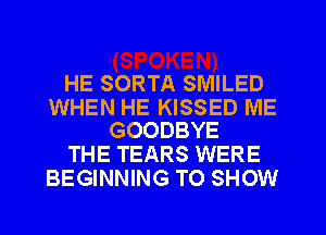 HE SORTA SMILED

WHEN HE KISSED ME
GOODBYE

THE TEARS WERE
BEGINNING TO SHOW