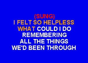 l FELT SO HELPLESS

WHAT COULD I DO
REMEMBERING

ALL THE THINGS
WE'D BEEN THROUGH