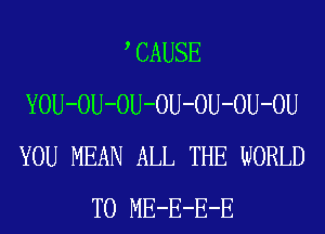 , CAUSE
YOU-OU-OU-OU-OU-OU-OU
YOU MEAN ALL THE WORLD

T0 ME-E-E-E