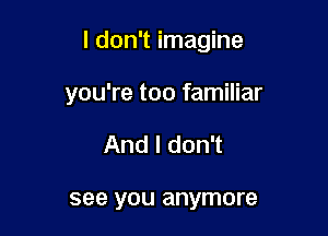 I don't imagine

you're too familiar
And I don't

see you anymore