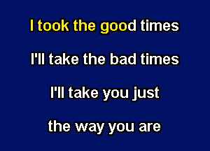 I took the good times

I'll take the bad times

I'll take you just

the way you are