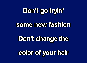Don't go tryin'

some new fashion

Don't change the

color of your hair