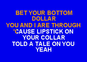 BET YOUR BOTTOM
DOLLAR

YOU AND I ARE THROUGH

'CAUSE LIPSTICK ON
YOUR COLLAR

TOLD A TALE ON YOU
YEAH