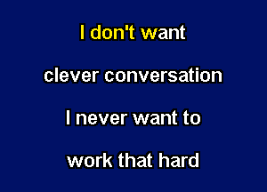 I don't want

clever conversation

I never want to

work that hard