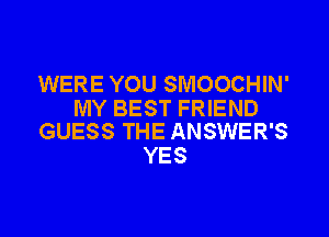WERE YOU SMOOCHIN'
MY BEST FRIEND

GUESS THE ANSWER'S
YES