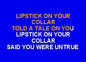 LIPSTICK ON YOUR
COLLAR

TOLD A TALE ON YOU
LIPSTICK ON YOUR

COLLAR
SAID YOU WERE UNTRUE