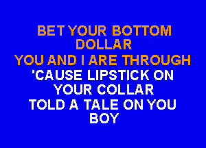 BET YOUR BOTTOM
DOLLAR

YOU AND I ARE THROUGH

'CAUSE LIPSTICK ON
YOUR COLLAR

TOLD A TALE ON YOU
BOY