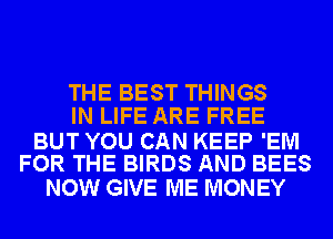 THE BEST THINGS
IN LIFE ARE FREE

BUT YOU CAN KEEP 'EM
FOR THE BIRDS AND BEES

NOW GIVE ME MONEY