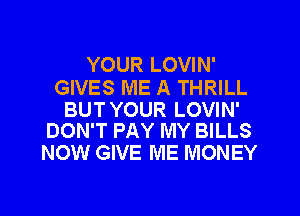 YOUR LOVIN'

GIVES ME A THRILL

BUT YOUR LOVIN'
DON'T PAY MY BILLS

NOW GIVE ME MONEY