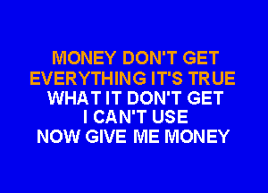 MONEY DON'T GET

EVERYTHING IT'S TRUE

WHAT IT DON'T GET
I CAN'T USE

NOW GIVE ME MONEY