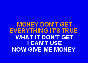 MONEY DON'T GET
EVERYTHING IT'S TRUE

WHAT IT DON'T GET
I CAN'T USE

NOW GIVE ME MONEY