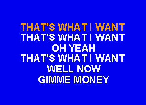 THAT'S WHATI WANT
THAT'S WHATI WANT

OH YEAH
THAT'S WHATI WANT

WELL NOW
GIMME MONEY