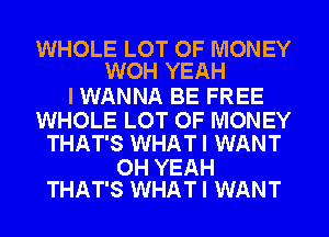 WHOLE LOT OF MONEY
WOH YEAH

I WANNA BE FREE

WHOLE LOT OF MONEY
THAT'S WHATI WANT

OH YEAH
THAT'S WHATI WANT