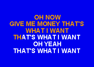 0H NOW
GIVE ME MONEY THAT'S

WHAT I WANT
THAT'S WHATI WANT

OH YEAH
THAT'S WHATI WANT