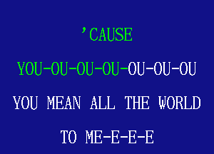 , CAUSE
YOU-OU-OU-OU-OU-OU-OU
YOU MEAN ALL THE WORLD

T0 ME-E-E-E