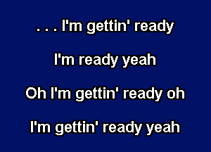 . . . I'm gettin' ready

I'm ready yeah

Oh I'm gettin' ready oh

I'm gettin' ready yeah