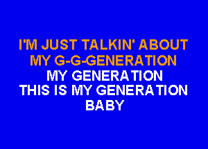 I'M JUST TALKIN' ABOUT

MY G-G-GENERATION

MY GENERATION
THIS IS MY GENERATION

BA BY
