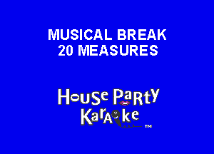 MUSICAL BREAK
20 MEASURES

HcauSe PE'RtY
KarAL kc '

u