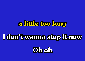 a little too long

I don't wanna stop it now

Ohoh