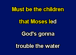 Must be the children

that Moses led

God's gonna

trouble the water