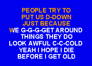 PEOPLE TRY TO

PUT US D-DOWN
JUST BECAUSE

WE G-G-G-GET AROUND
THINGS THEY DO

LOOK AWFUL C-C-COLD

YEAH I HOPE I DIE
BEFORE I GET OLD