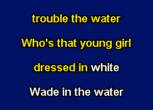 trouble the water

Who's that young girl

dressed in white

Wade in the water