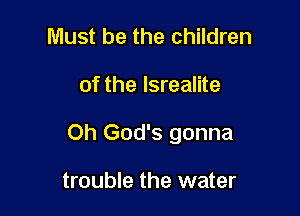 Must be the children

of the lsrealite

Oh God's gonna

trouble the water