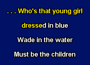 . . . Who's that young girl

dressed in blue
Wade in the water

Must be the children