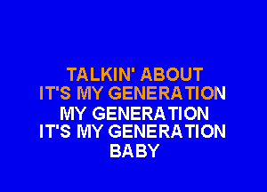 TALKIN' ABOUT
IT'S MY GENERATION

MY GENERATION
IT'S MY GENERATION

BA BY