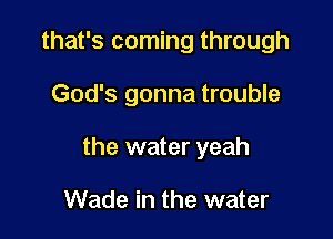 that's coming through

God's gonna trouble

the water yeah

Wade in the water