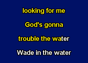 looking for me

God's gonna

trouble the water

Wade in the water