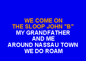 WE COME ON
THE SLOOP JOHN B

MY GRANDFATHER
AND ME

AROUND NASSAU TOWN
WE DO ROAM