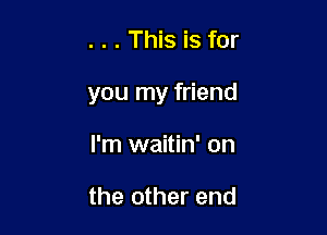 . . . This is for

you my friend

I'm waitin' on

the other end