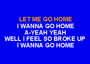 LET ME GO HOME

I WANNA GO HOME

A-YEAH YEAH
WELL I FEEL SO BROKE UP

I WANNA GO HOME