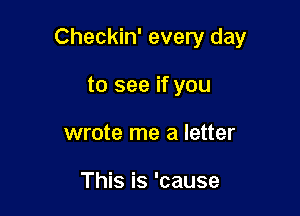 Checkin' every day

to see if you
wrote me a letter

This is 'cause