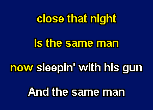 close that night

Is the same man

now sleepin' with his gun

And the same man