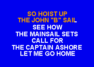 SO HOIST UP
THE JOHN B SAIL

SEE HOW

THE MAINSAIL SETS
CALL FOR

THE CAPTAIN ASHORE
LET ME GO HOME