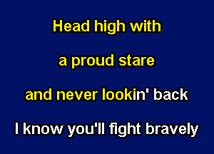 Head high with
a proud stare

and never lookin' back

I know you'll fight bravely