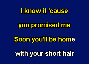 I know it 'cause

you promised me

Soon you'll be home

with your short hair