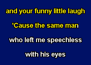 and your funny little laugh

'Cause the same man
who left me speechless

with his eyes